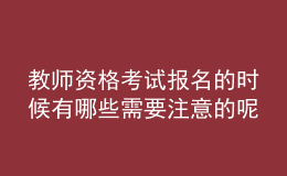 教師資格考試報(bào)名的時(shí)候有哪些需要注意的呢？
