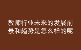教師行業(yè)未來的發(fā)展前景和趨勢是怎么樣的呢？