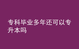 ?？飘厴I(yè)多年還可以專升本嗎