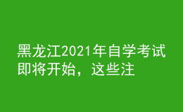 黑龍江2021年自學(xué)考試即將開(kāi)始，這些注意事項(xiàng)你知曉嗎？