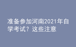 準備參加河南2021年自學考試？這些注意事項不得不看！
