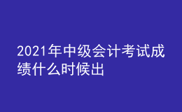 2021年中級(jí)會(huì)計(jì)考試成績什么時(shí)候出