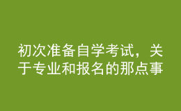 初次準(zhǔn)備自學(xué)考試，關(guān)于專業(yè)和報(bào)名的那點(diǎn)事兒你了解嗎？
