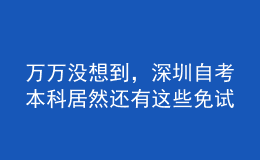 萬萬沒想到，深圳自考本科居然還有這些免試政策！