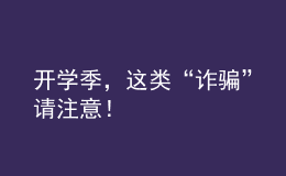開(kāi)學(xué)季，這類(lèi)“詐騙”請(qǐng)注意！