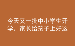 今天又一批中小學(xué)生開學(xué)，家長(zhǎng)給孩子上好這節(jié)課至關(guān)重要！