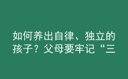 如何養(yǎng)出自律、獨立的孩子？父母要牢記“三不慣兩不管”