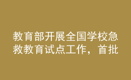 教育部開展全國學(xué)校急救教育試點工作，首批擬組織150所學(xué)校參與