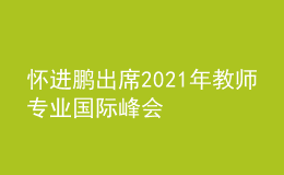 懷進(jìn)鵬出席2021年教師專(zhuān)業(yè)國(guó)際峰會(huì)