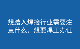 想踏入焊接行業(yè)需要注意什么，想要焊工辦證你必須了解這些坑