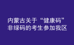 內(nèi)蒙古關于“健康碼”非綠碼的考生參加我區(qū)2021年成考的補充通知