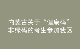 內(nèi)蒙古關(guān)于“健康碼”非綠碼的考生參加我區(qū)2021年成考的補充通知
