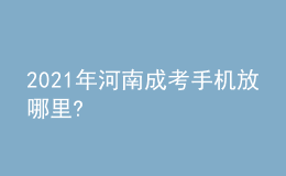 2021年河南成考手機放哪里?
