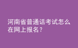 河南省普通話考試怎么在網(wǎng)上報名？