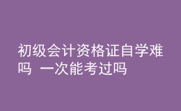 初級會計(jì)資格證自學(xué)難嗎 一次能考過嗎