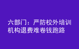 六部門：嚴防校外培訓(xùn)機構(gòu)退費難卷錢跑路