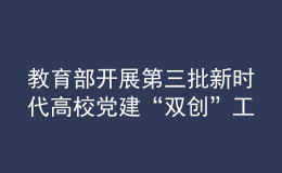 教育部開展第三批新時代高校黨建“雙創(chuàng)”工作