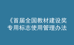 《首屆全國教材建設獎專用標志使用管理辦法》發(fā)布