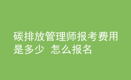 碳排放管理師報考費(fèi)用是多少 怎么報名