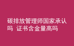 碳排放管理師國(guó)家承認(rèn)嗎 證書(shū)含金量高嗎
