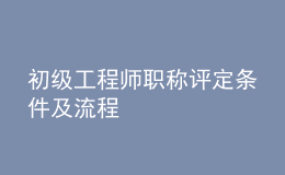 初級(jí)工程師職稱(chēng)評(píng)定條件及流程