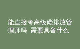 能直接考高級碳排放管理師嗎 需要具備什么條件
