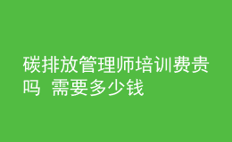碳排放管理師培訓(xùn)費貴嗎 需要多少錢
