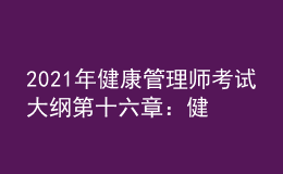 2021年健康管理師考試大綱第十六章：健康管理相關(guān)法律、法規(guī)知識(shí)