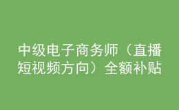 中級電子商務(wù)師（直播短視頻方向）全額補(bǔ)貼班火熱報名中！