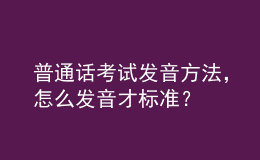 普通話考試發(fā)音方法，怎么發(fā)音才標(biāo)準(zhǔn)？