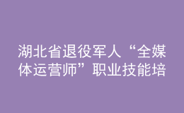 湖北省退役軍人“全媒體運(yùn)營師”職業(yè)技能培訓(xùn)啟動(dòng)