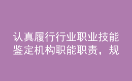 認真履行行業(yè)職業(yè)技能鑒定機構職能職責，規(guī)范推進職業(yè)能力水平評價工作