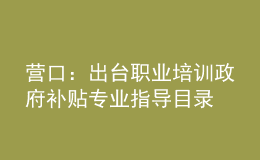 營口：出臺職業(yè)培訓(xùn)政府補貼專業(yè)指導(dǎo)目錄