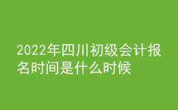 2022年四川初級會計(jì)報(bào)名時(shí)間是什么時(shí)候