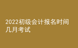 2022初級(jí)會(huì)計(jì)報(bào)名時(shí)間 幾月考試