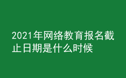 2021年網(wǎng)絡教育報名截止日期是什么時候