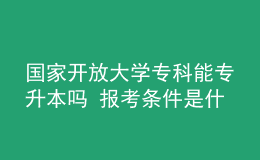 國(guó)家開(kāi)放大學(xué)專(zhuān)科能專(zhuān)升本嗎 報(bào)考條件是什么
