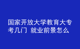 國家開放大學教育大專考幾門 就業(yè)前景怎么樣