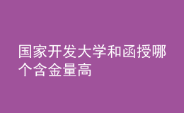 國家開發(fā)大學(xué)和函授哪個含金量高