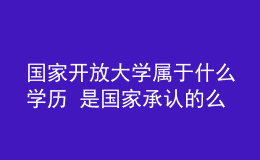 國(guó)家開(kāi)放大學(xué)屬于什么學(xué)歷 是國(guó)家承認(rèn)的么