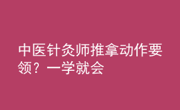 中醫(yī)針灸師推拿動(dòng)作要領(lǐng)？一學(xué)就會(huì)
