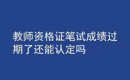 教師資格證筆試成績(jī)過期了還能認(rèn)定嗎