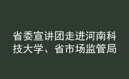 省委宣講團走進河南科技大學(xué)、省市場監(jiān)管局