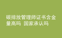 碳排放管理師證書含金量高嗎 國家承認嗎
