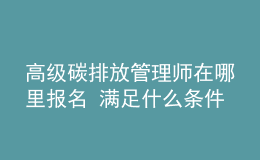 高級(jí)碳排放管理師在哪里報(bào)名 滿足什么條件能報(bào)考