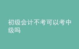 初級(jí)會(huì)計(jì)不考可以考中級(jí)嗎