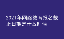 2021年網(wǎng)絡(luò)教育報名截止日期是什么時候