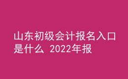 山東初級會計報名入口是什么 2022年報考時間