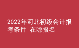 2022年河北初級會計報考條件 在哪報名