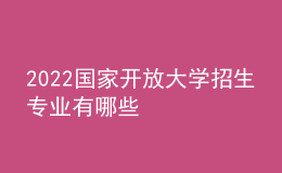 2022國(guó)家開(kāi)放大學(xué)招生專業(yè)有哪些